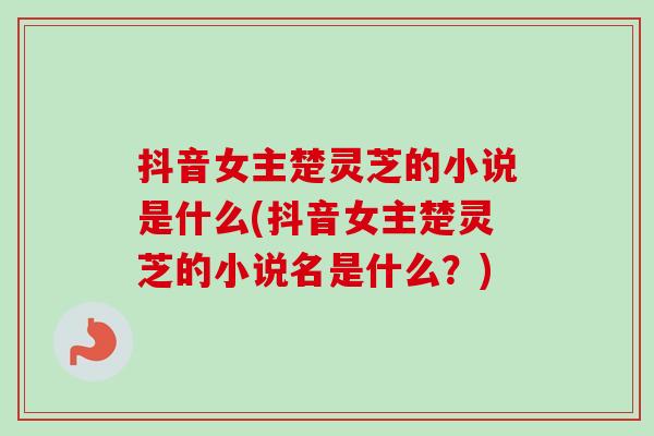 抖音女主楚灵芝的小说是什么(抖音女主楚灵芝的小说名是什么?) 抖音女主楚灵芝的小说是什么(抖音女主楚灵芝的小说名是什么?)