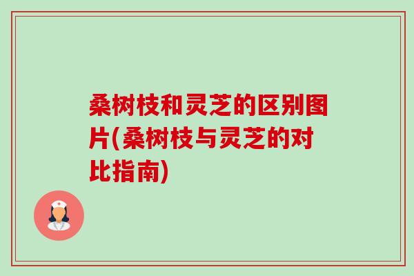 桑树枝和灵芝的区别图片(桑树枝与灵芝的对比指南)