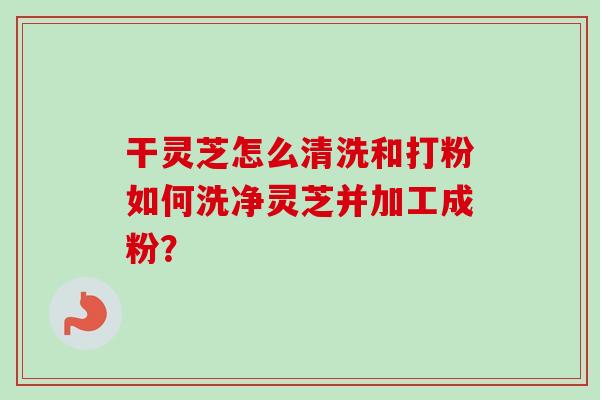 干灵芝怎么清洗和打粉如何洗净灵芝并加工成粉? 干灵芝怎么清洗和打粉如何洗净灵芝并加工成粉?