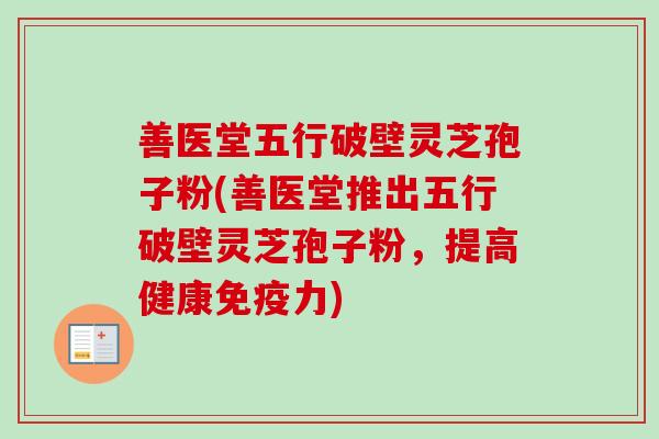 善医堂五行破壁灵芝孢子粉(善医堂推出五行破壁灵芝孢子粉,提高健康免疫力) 善医堂五行破壁灵芝孢子粉(善医堂推出五行破壁灵芝孢子粉,提高健康免疫力)