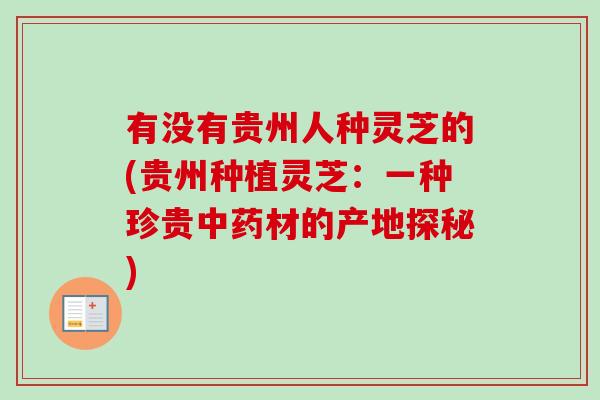 有没有贵州人种灵芝的(贵州种植灵芝:一种珍贵材的产地探秘) 有没有贵州人种灵芝的(贵州种植灵芝:一种珍贵材的产地探秘)