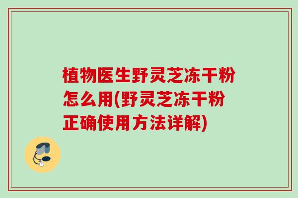 植物医生野灵芝冻干粉怎么用(野灵芝冻干粉正确使用方法详解)