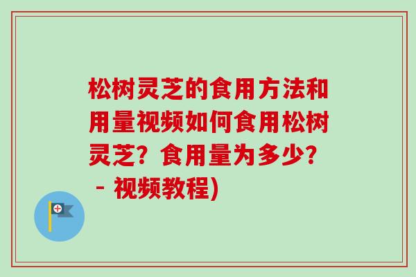 松树灵芝的食用方法和用量视频如何食用松树灵芝?食用量为多少? - 视频教程) 松树灵芝的食用方法和用量视频如何食用松树灵芝?食用量为多少? - 视频教程)