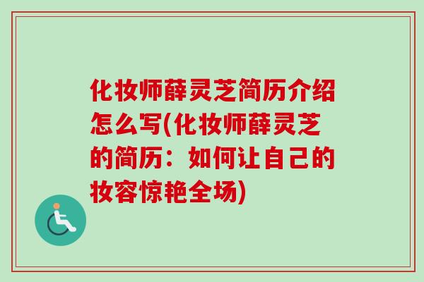 化妆师薛灵芝简历介绍怎么写(化妆师薛灵芝的简历：如何让自己的妆容惊艳全场)