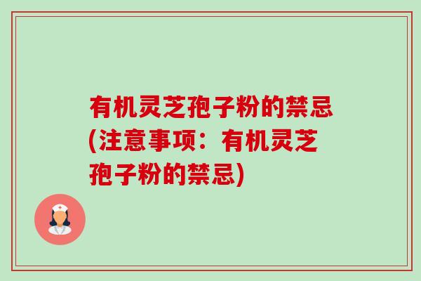 有机灵芝孢子粉的禁忌(注意事项:有机灵芝孢子粉的禁忌) 有机灵芝孢子粉的禁忌(注意事项:有机灵芝孢子粉的禁忌)