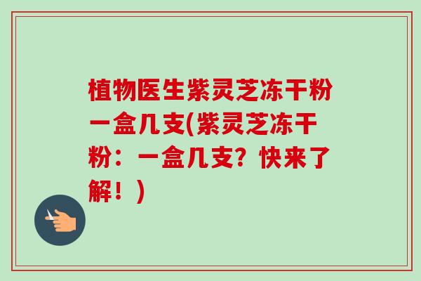 植物医生紫灵芝冻干粉一盒几支(紫灵芝冻干粉:一盒几支?快来了解!) 植物医生紫灵芝冻干粉一盒几支(紫灵芝冻干粉:一盒几支?快来了解!)