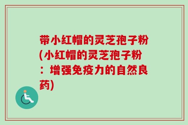 带小红帽的灵芝孢子粉(小红帽的灵芝孢子粉:增强免疫力的自然良药) 带小红帽的灵芝孢子粉(小红帽的灵芝孢子粉:增强免疫力的自然良药)