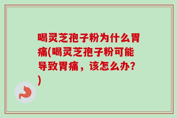 喝灵芝孢子粉为什么胃痛(喝灵芝孢子粉可能导致胃痛,该怎么办?) 喝灵芝孢子粉为什么胃痛(喝灵芝孢子粉可能导致胃痛,该怎么办?)
