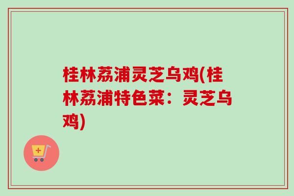 桂林荔浦灵芝乌鸡(桂林荔浦特色菜:灵芝乌鸡) 桂林荔浦灵芝乌鸡(桂林荔浦特色菜:灵芝乌鸡)