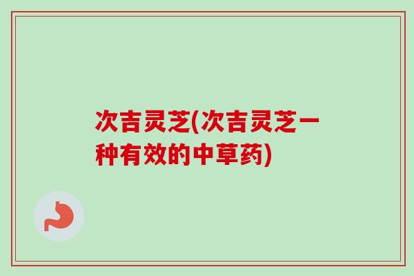 次吉灵芝(次吉灵芝一种有效的中草药) 次吉灵芝(次吉灵芝一种有效的中草药)