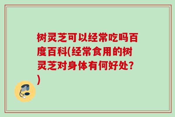 树灵芝可以经常吃吗百度百科(经常食用的树灵芝对身体有何好处?) 树灵芝可以经常吃吗百度百科(经常食用的树灵芝对身体有何好处?)