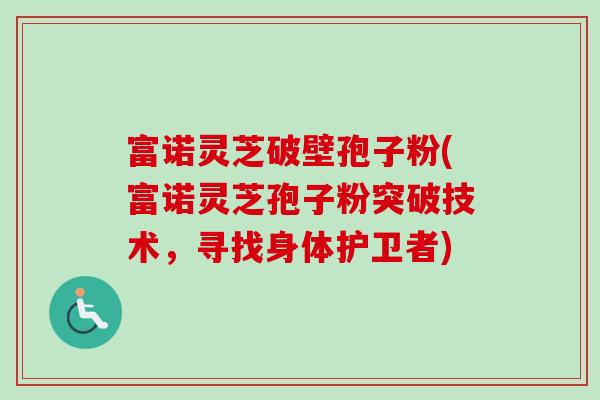 富诺灵芝破壁孢子粉(富诺灵芝孢子粉突破技术,寻找身体护卫者) 富诺灵芝破壁孢子粉(富诺灵芝孢子粉突破技术,寻找身体护卫者)