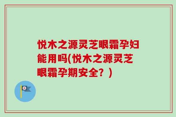 悦木之源灵芝眼霜孕妇能用吗(悦木之源灵芝眼霜孕期安全?) 悦木之源灵芝眼霜孕妇能用吗(悦木之源灵芝眼霜孕期安全?)