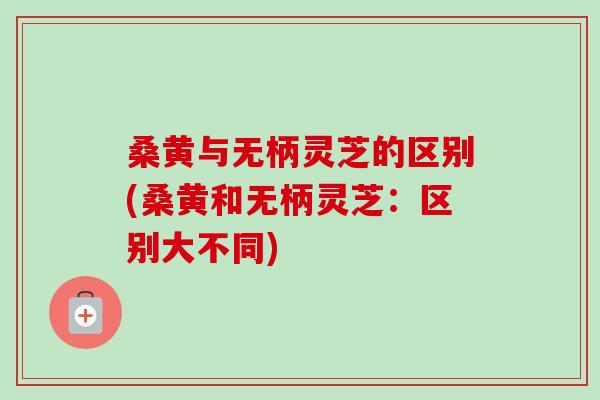 桑黄与无柄灵芝的区别(桑黄和无柄灵芝：区别大不同)