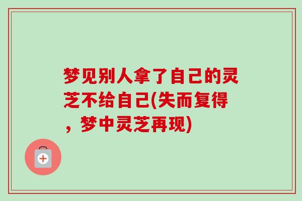 梦见别人拿了自己的灵芝不给自己(失而复得，梦中灵芝再现)