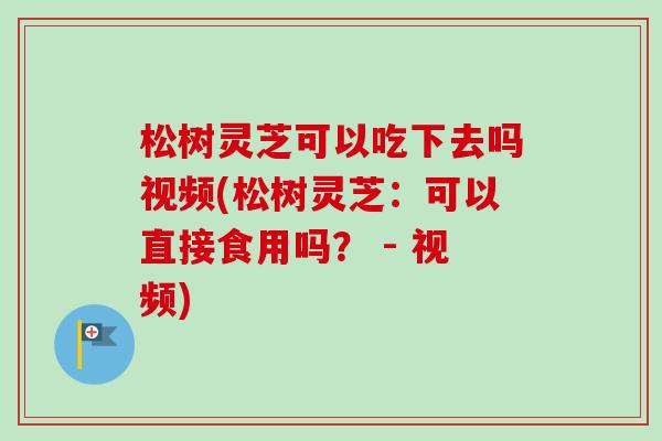 松树灵芝可以吃下去吗视频(松树灵芝:可以直接食用吗? - 视频) 松树灵芝可以吃下去吗视频(松树灵芝:可以直接食用吗? - 视频)