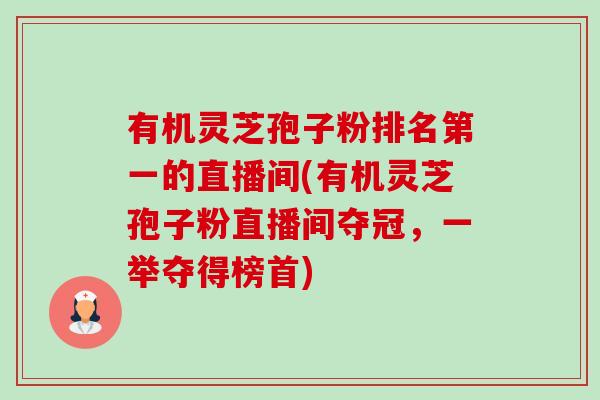 有机灵芝孢子粉排名第一的直播间(有机灵芝孢子粉直播间夺冠,一举夺得榜首) 有机灵芝孢子粉排名第一的直播间(有机灵芝孢子粉直播间夺冠,一举夺得榜首)