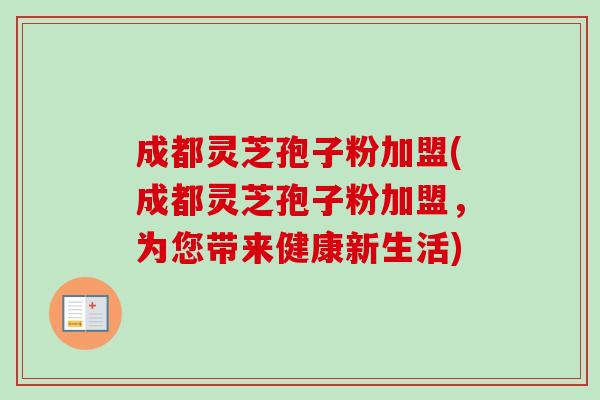 成都灵芝孢子粉加盟(成都灵芝孢子粉加盟，为您带来健康新生活)