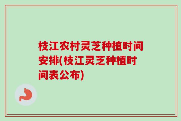 枝江农村灵芝种植时间安排(枝江灵芝种植时间表公布) 枝江农村灵芝种植时间安排(枝江灵芝种植时间表公布)