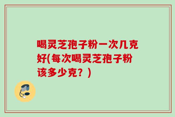 喝灵芝孢子粉一次几克好(每次喝灵芝孢子粉该多少克?) 喝灵芝孢子粉一次几克好(每次喝灵芝孢子粉该多少克?)