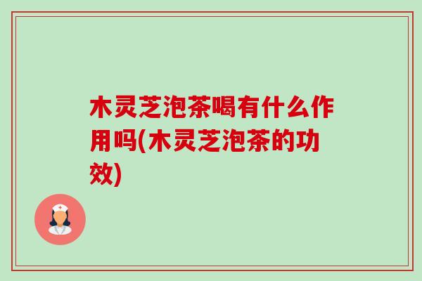 木灵芝泡茶喝有什么作用吗(木灵芝泡茶的功效)