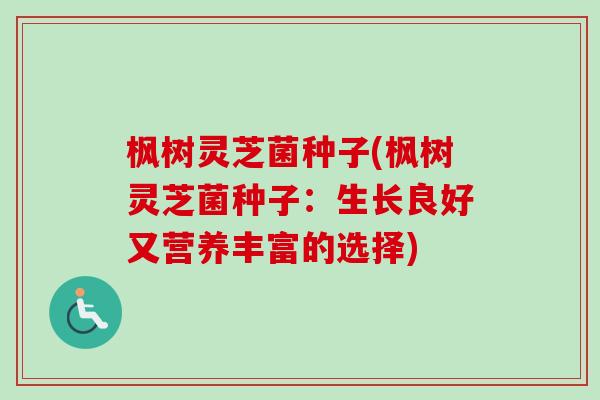 枫树灵芝菌种子(枫树灵芝菌种子:生长良好又营养丰富的选择) 枫树灵芝菌种子(枫树灵芝菌种子:生长良好又营养丰富的选择)