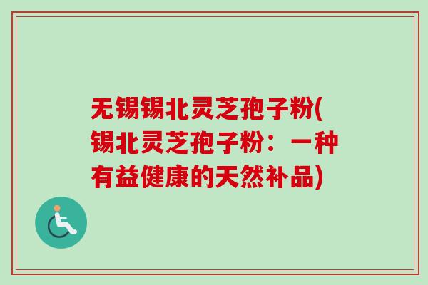 无锡锡北灵芝孢子粉(锡北灵芝孢子粉:一种有益健康的天然补品) 无锡锡北灵芝孢子粉(锡北灵芝孢子粉:一种有益健康的天然补品)