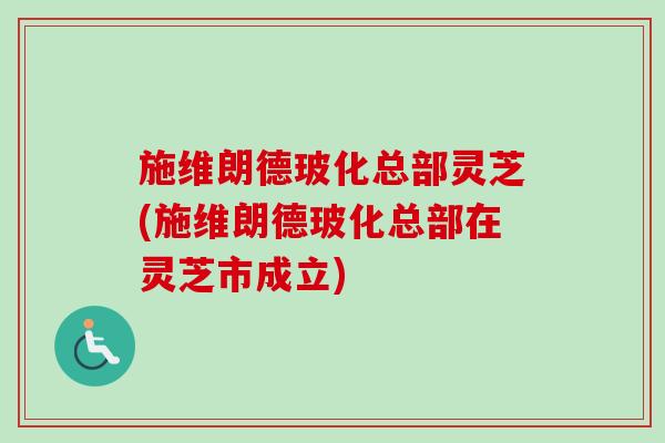 施维朗德玻化总部灵芝(施维朗德玻化总部在灵芝市成立) 施维朗德玻化总部灵芝(施维朗德玻化总部在灵芝市成立)
