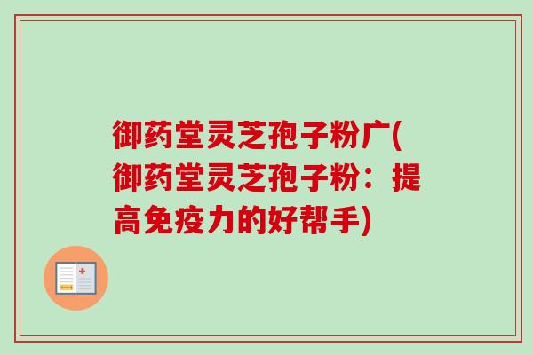 御药堂灵芝孢子粉广(御药堂灵芝孢子粉:提高免疫力的好帮手) 御药堂灵芝孢子粉广(御药堂灵芝孢子粉:提高免疫力的好帮手)