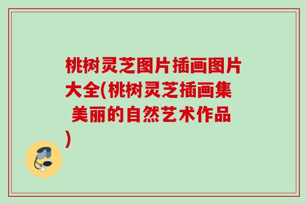 桃树灵芝图片插画图片大全(桃树灵芝插画集 美丽的自然艺术作品) 桃树灵芝图片插画图片大全(桃树灵芝插画集 美丽的自然艺术作品)