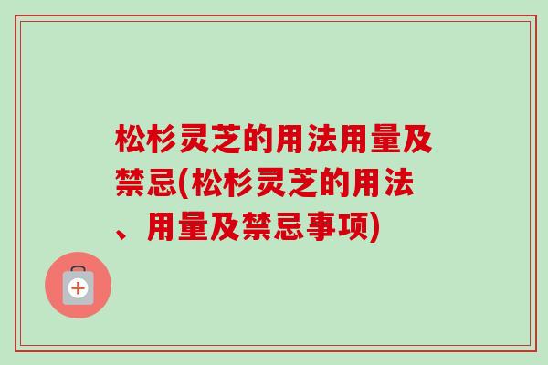 松杉灵芝的用法用量及禁忌(松杉灵芝的用法、用量及禁忌事项) 松杉灵芝的用法用量及禁忌(松杉灵芝的用法、用量及禁忌事项)