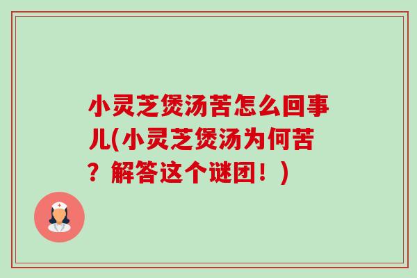 小灵芝煲汤苦怎么回事儿(小灵芝煲汤为何苦？解答这个谜团！)