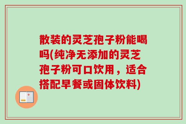 散装的灵芝孢子粉能喝吗(纯净无添加的灵芝孢子粉可口饮用,适合搭配早餐或固体饮料) 散装的灵芝孢子粉能喝吗(纯净无添加的灵芝孢子粉可口饮用,适合搭配早餐或固体饮料)