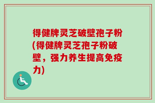 得健牌灵芝破壁孢子粉(得健牌灵芝孢子粉破壁,强力养生提高免疫力) 得健牌灵芝破壁孢子粉(得健牌灵芝孢子粉破壁,强力养生提高免疫力)