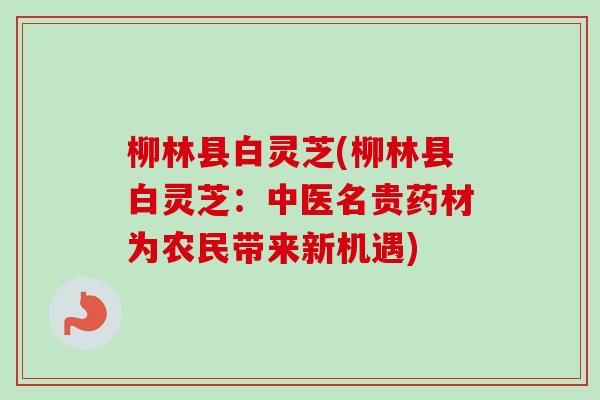 柳林县白灵芝(柳林县白灵芝:中医名贵药材为农民带来新机遇) 柳林县白灵芝(柳林县白灵芝:中医名贵药材为农民带来新机遇)