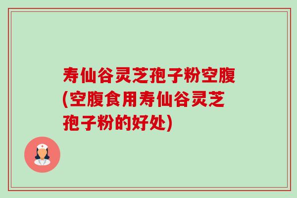 寿仙谷灵芝孢子粉空腹(空腹食用寿仙谷灵芝孢子粉的好处) 寿仙谷灵芝孢子粉空腹(空腹食用寿仙谷灵芝孢子粉的好处)