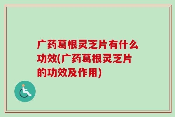 广药葛根灵芝片有什么功效(广药葛根灵芝片的功效及作用) 广药葛根灵芝片有什么功效(广药葛根灵芝片的功效及作用)