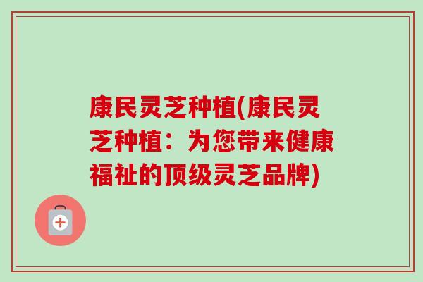 康民灵芝种植(康民灵芝种植：为您带来健康福祉的灵芝品牌)