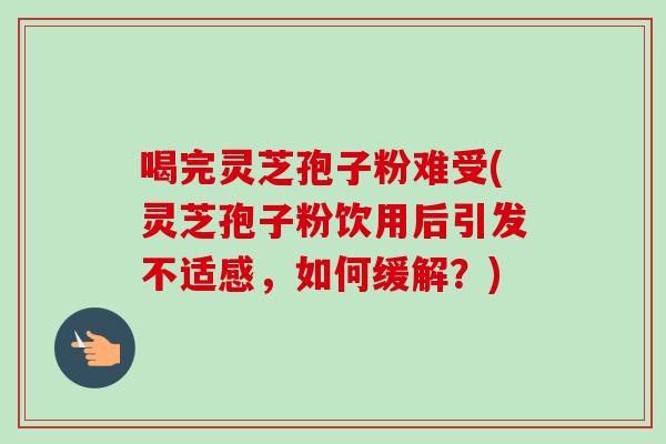 喝完灵芝孢子粉难受(灵芝孢子粉饮用后引发不适感,如何缓解?) 喝完灵芝孢子粉难受(灵芝孢子粉饮用后引发不适感,如何缓解?)