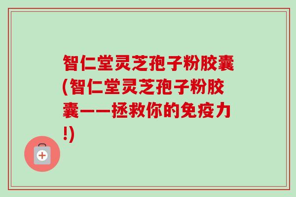 智仁堂灵芝孢子粉胶囊(智仁堂灵芝孢子粉胶囊——拯救你的免疫力!)