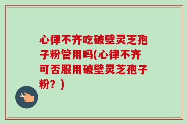 心律不齐吃破壁灵芝孢子粉管用吗(心律不齐可否服用破壁灵芝孢子粉?) 心律不齐吃破壁灵芝孢子粉管用吗(心律不齐可否服用破壁灵芝孢子粉?)