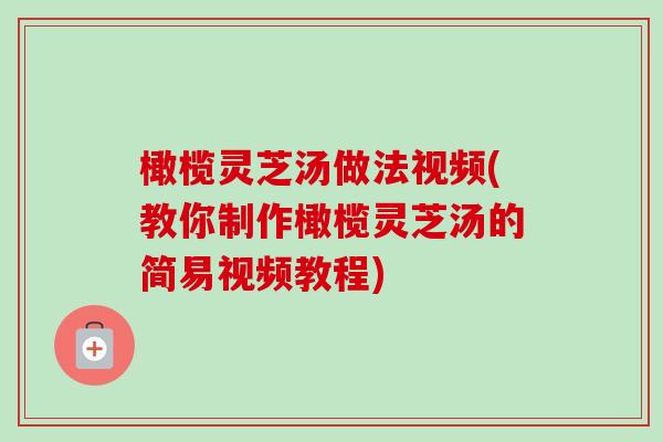 橄榄灵芝汤做法视频(教你制作橄榄灵芝汤的简易视频教程) 橄榄灵芝汤做法视频(教你制作橄榄灵芝汤的简易视频教程)