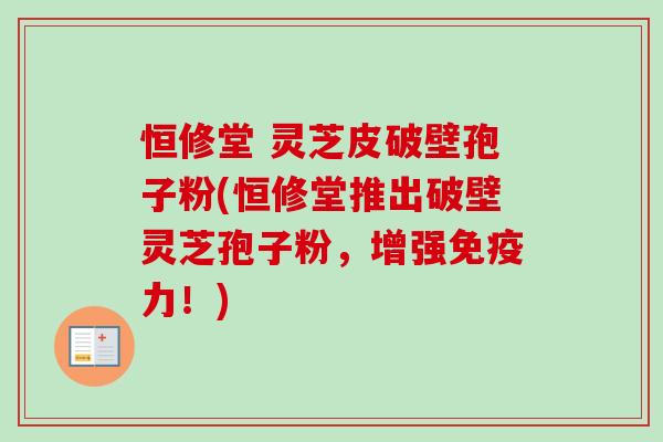 恒修堂 灵芝皮破壁孢子粉(恒修堂推出破壁灵芝孢子粉,增强免疫力!) 恒修堂 灵芝皮破壁孢子粉(恒修堂推出破壁灵芝孢子粉,增强免疫力!)