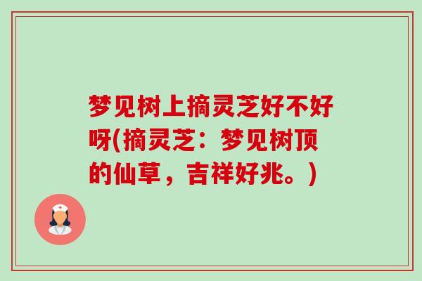 梦见树上摘灵芝好不好呀(摘灵芝:梦见树顶的仙草,吉祥好兆。) 梦见树上摘灵芝好不好呀(摘灵芝:梦见树顶的仙草,吉祥好兆。)