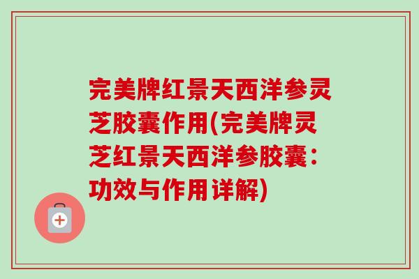 完美牌红景天西洋参灵芝胶囊作用(完美牌灵芝红景天西洋参胶囊:功效与作用详解) 完美牌红景天西洋参灵芝胶囊作用(完美牌灵芝红景天西洋参胶囊:功效与作用详解)
