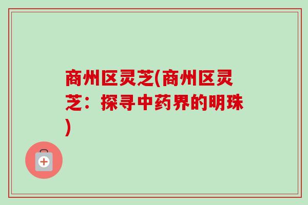 商州区灵芝(商州区灵芝:探寻界的明珠) 商州区灵芝(商州区灵芝:探寻界的明珠)