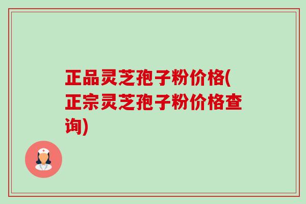 正品灵芝孢子粉价格(正宗灵芝孢子粉价格查询) 正品灵芝孢子粉价格(正宗灵芝孢子粉价格查询)