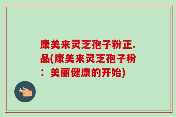 康美来灵芝孢子粉正.品(康美来灵芝孢子粉:美丽健康的开始) 康美来灵芝孢子粉正.品(康美来灵芝孢子粉:美丽健康的开始)
