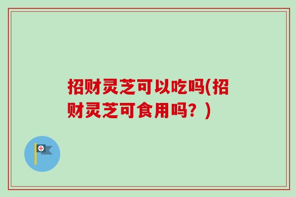 招财灵芝可以吃吗(招财灵芝可食用吗？)