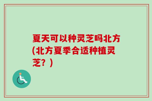 夏天可以种灵芝吗北方(北方夏季合适种植灵芝?) 夏天可以种灵芝吗北方(北方夏季合适种植灵芝?)
